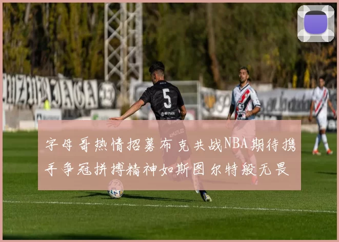 字母哥热情招募布克共战NBA期待携手争冠拼搏精神如斯图尔特般无畏