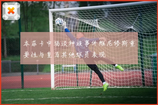 本菲卡中场谈种族事件维尼修斯重要性与皇马其他球员表现