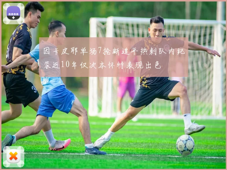 因卡皮耶单场7抢断追平热刺队内纪录近10年仅次本怀特表现出色