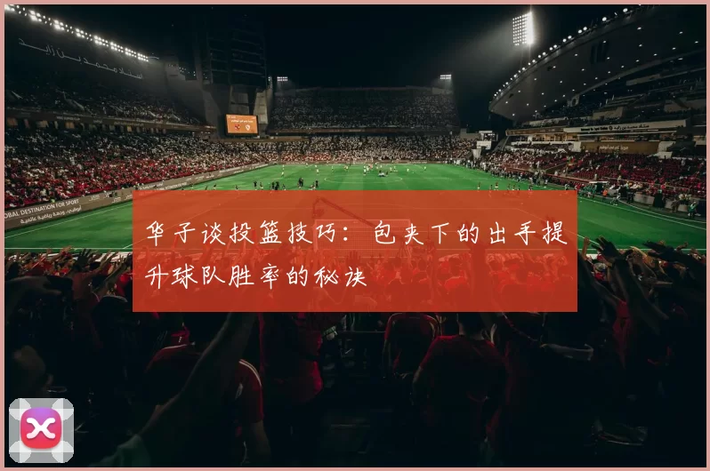 华子谈投篮技巧：包夹下的出手提升球队胜率的秘诀