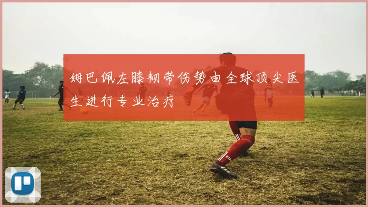 姆巴佩左膝韧带伤势由全球顶尖医生进行专业治疗