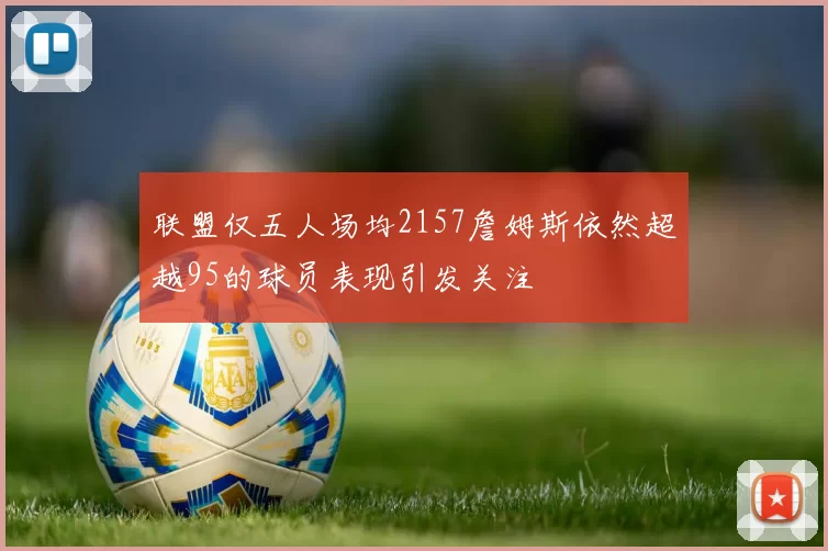 联盟仅五人场均2157詹姆斯依然超越95的球员表现引发关注