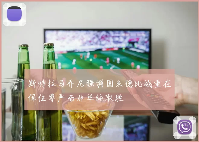 斯特拉马乔尼强调国米德比战重在保住尊严而非单纯取胜