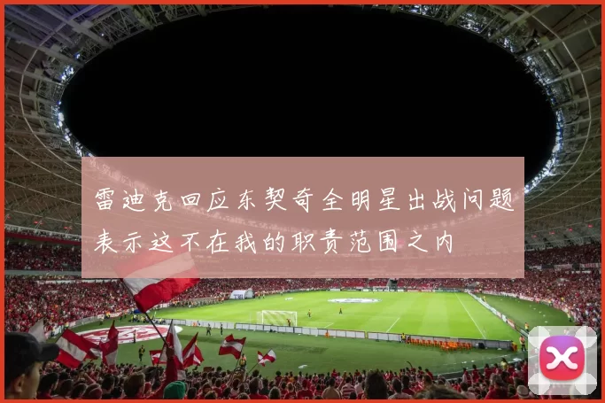 雷迪克回应东契奇全明星出战问题表示这不在我的职责范围之内