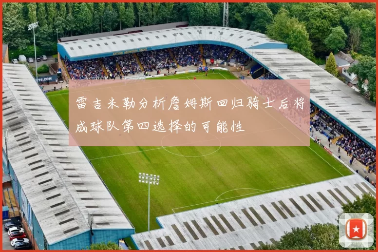 雷吉米勒分析詹姆斯回归骑士后将成球队第四选择的可能性