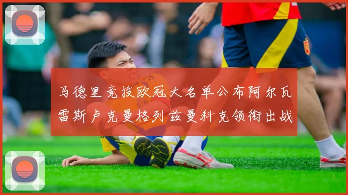马德里竞技欧冠大名单公布阿尔瓦雷斯卢克曼格列兹曼科克领衔出战