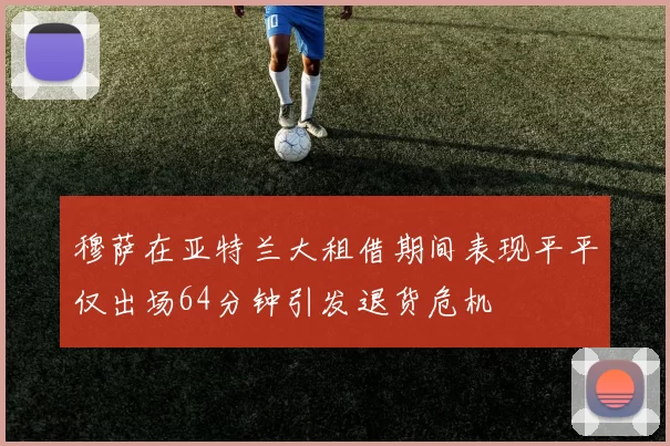 穆萨在亚特兰大租借期间表现平平仅出场64分钟引发退货危机