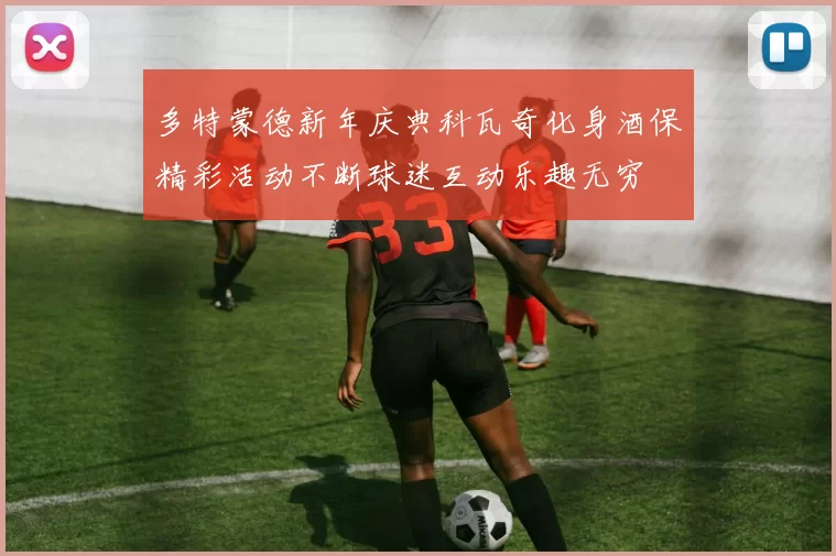多特蒙德新年庆典科瓦奇化身酒保精彩活动不断球迷互动乐趣无穷