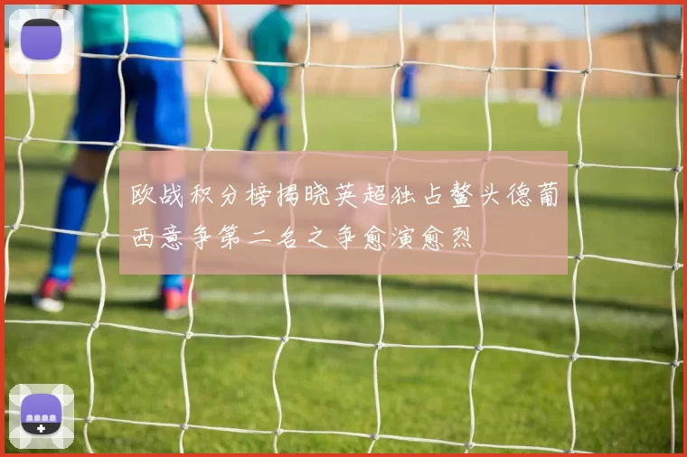 欧战积分榜揭晓英超独占鳌头德葡西意争第二名之争愈演愈烈