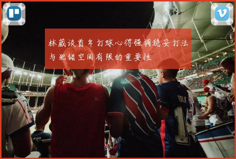 林葳谈首年打球心得强调稳妥打法与犯错空间有限的重要性