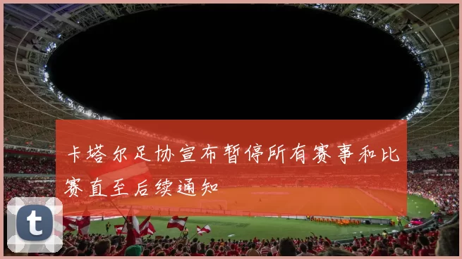 卡塔尔足协宣布暂停所有赛事和比赛直至后续通知