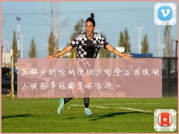 苏群分析伦纳德缺少哈登后困境湖人快船争冠前景不乐观