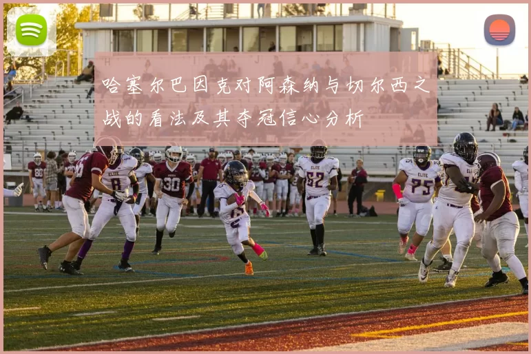 哈塞尔巴因克对阿森纳与切尔西之战的看法及其夺冠信心分析