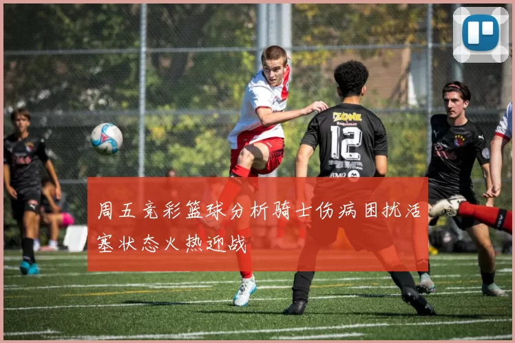 周五竞彩篮球分析骑士伤病困扰活塞状态火热迎战