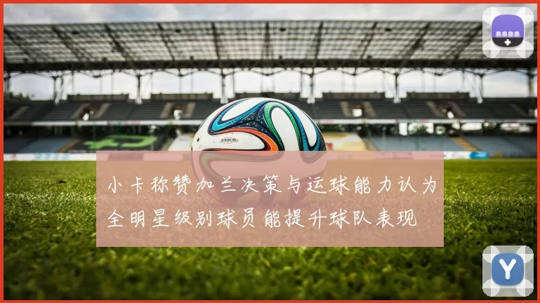 小卡称赞加兰决策与运球能力认为全明星级别球员能提升球队表现