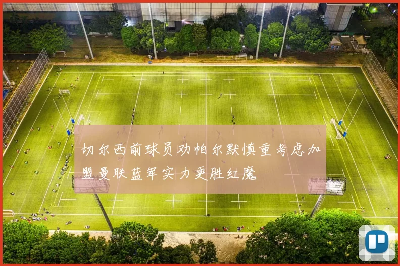 切尔西前球员劝帕尔默慎重考虑加盟曼联蓝军实力更胜红魔