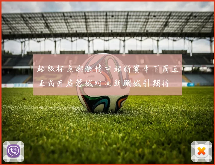 超级杯点燃激情中超新赛季下周五正式开启蓉城对决新鹏城引期待
