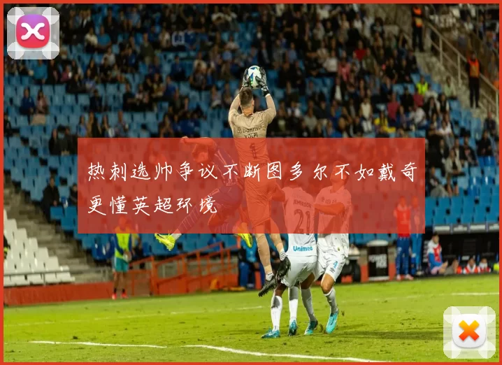 热刺选帅争议不断图多尔不如戴奇更懂英超环境