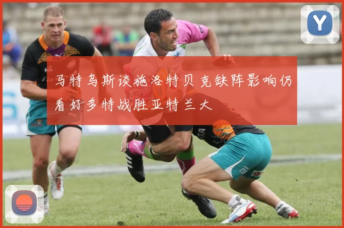 马特乌斯谈施洛特贝克缺阵影响仍看好多特战胜亚特兰大