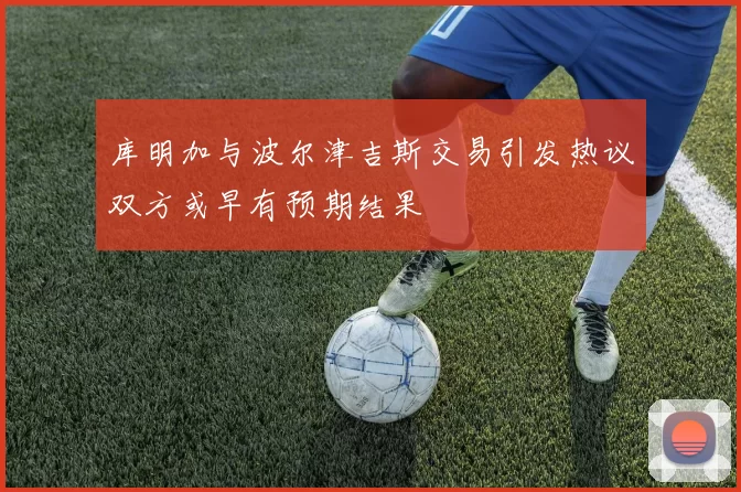 库明加与波尔津吉斯交易引发热议双方或早有预期结果