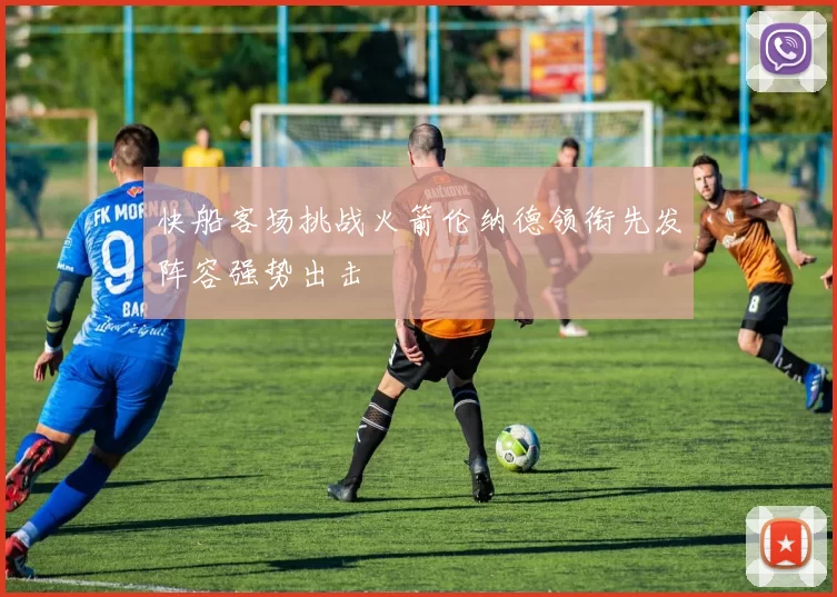 快船客场挑战火箭伦纳德领衔先发阵容强势出击