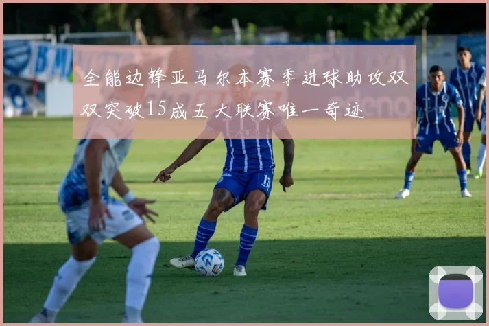 全能边锋亚马尔本赛季进球助攻双双突破15成五大联赛唯一奇迹