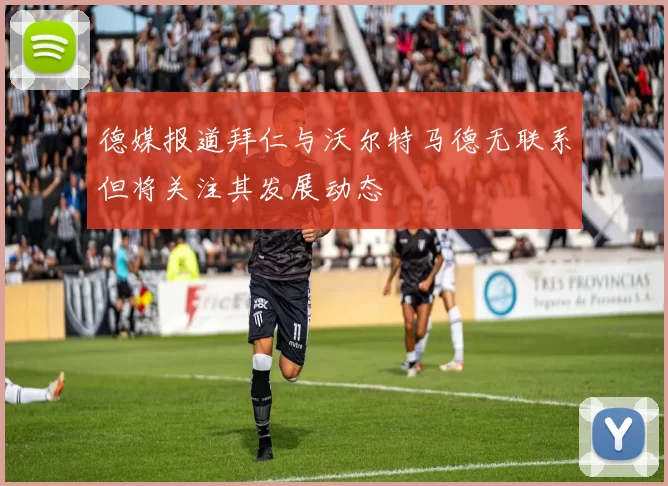 德媒报道拜仁与沃尔特马德无联系但将关注其发展动态