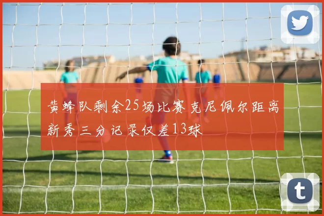 黄蜂队剩余25场比赛克尼佩尔距离新秀三分记录仅差13球