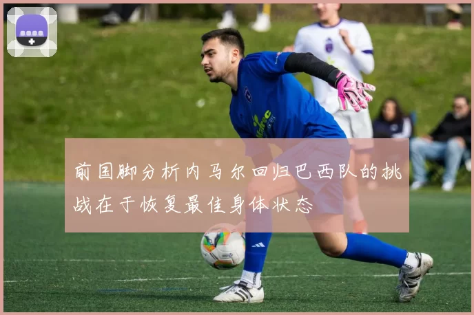 前国脚分析内马尔回归巴西队的挑战在于恢复最佳身体状态