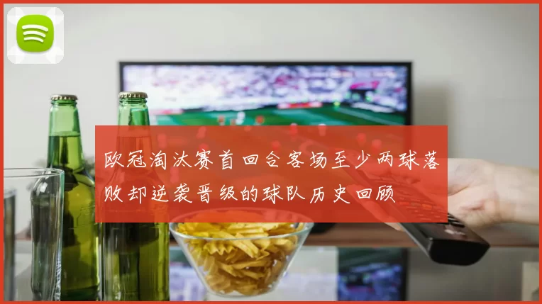 欧冠淘汰赛首回合客场至少两球落败却逆袭晋级的球队历史回顾