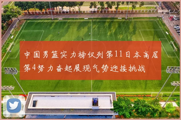 中国男篮实力榜仅列第11日本高居第4努力奋起展现气势迎接挑战