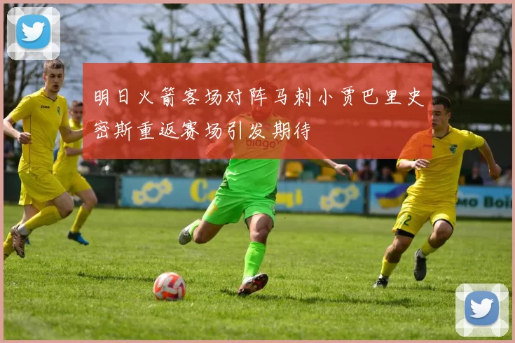 明日火箭客场对阵马刺小贾巴里史密斯重返赛场引发期待