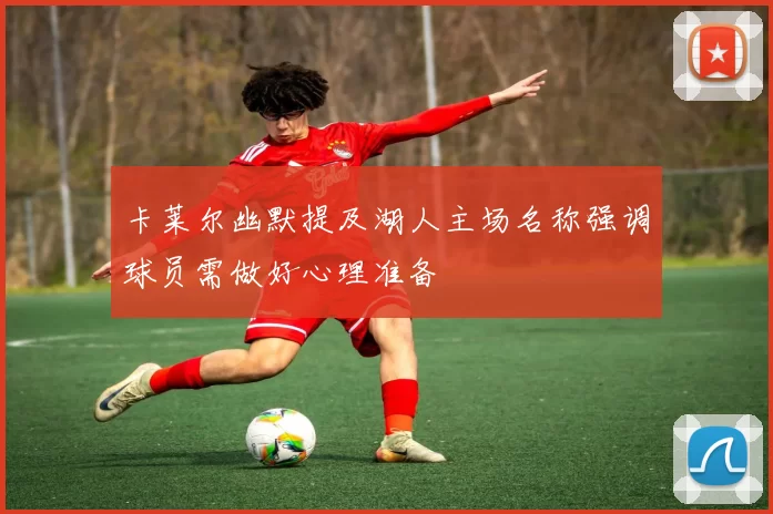 卡莱尔幽默提及湖人主场名称强调球员需做好心理准备