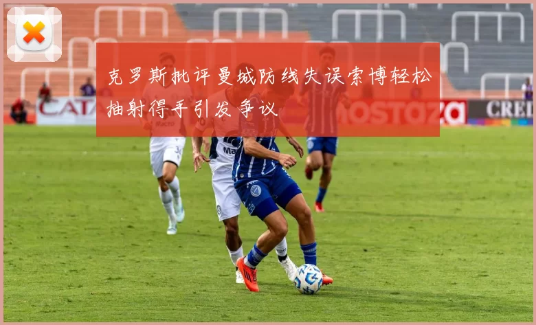 克罗斯批评曼城防线失误索博轻松抽射得手引发争议