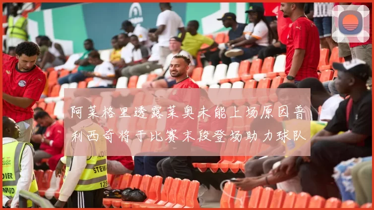 阿莱格里透露莱奥未能上场原因普利西奇将于比赛末段登场助力球队