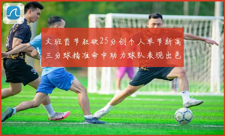 文班首节狂砍25分创个人单节新高三分球精准命中助力球队表现出色