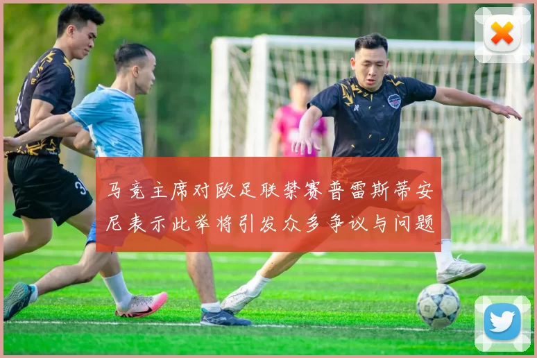 马竞主席对欧足联禁赛普雷斯蒂安尼表示此举将引发众多争议与问题
