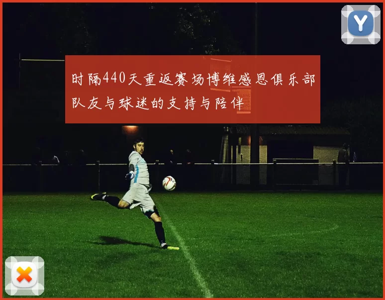 时隔440天重返赛场博维感恩俱乐部队友与球迷的支持与陪伴