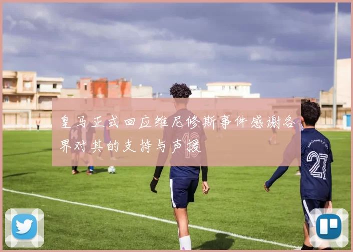 皇马正式回应维尼修斯事件感谢各界对其的支持与声援