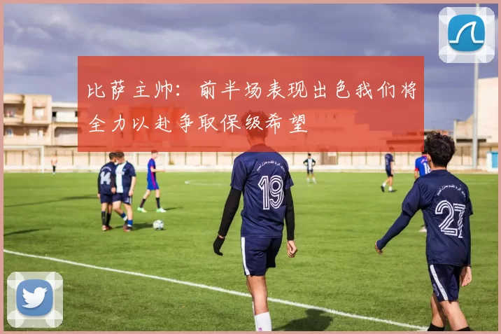 比萨主帅：前半场表现出色我们将全力以赴争取保级希望