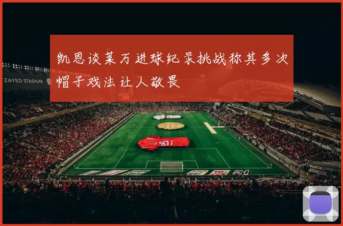 凯恩谈莱万进球纪录挑战称其多次帽子戏法让人敬畏