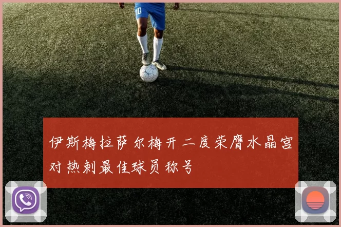 伊斯梅拉萨尔梅开二度荣膺水晶宫对热刺最佳球员称号
