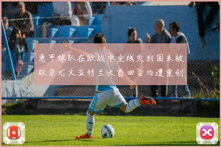 意甲球队在欧战中全线失利国米被双杀尤文亚特兰大首回合均遭重创
