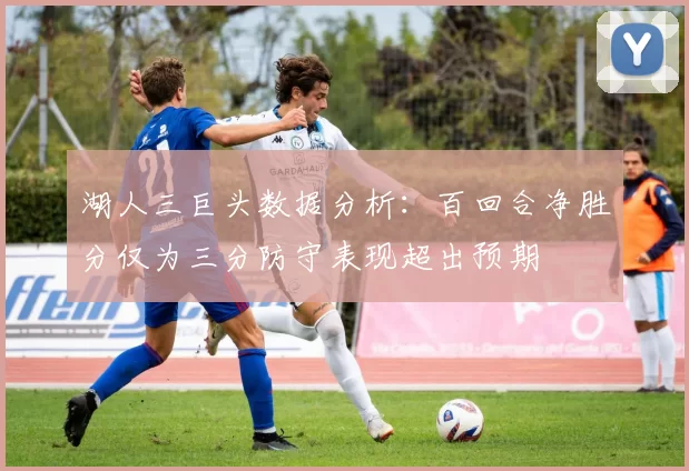 湖人三巨头数据分析：百回合净胜分仅为三分防守表现超出预期