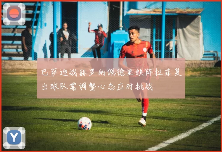 巴萨迎战赫罗纳佩德里缺阵拉菲复出球队需调整心态应对挑战