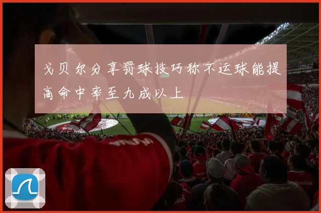戈贝尔分享罚球技巧称不运球能提高命中率至九成以上