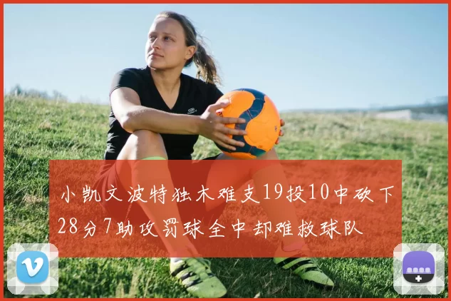 小凯文波特独木难支19投10中砍下28分7助攻罚球全中却难救球队