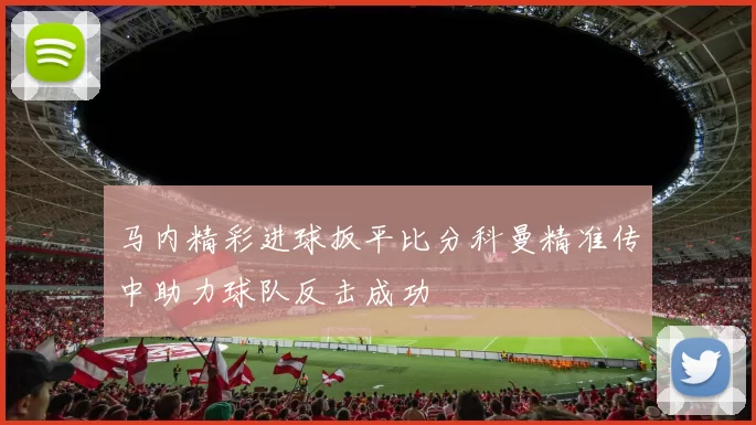 马内精彩进球扳平比分科曼精准传中助力球队反击成功